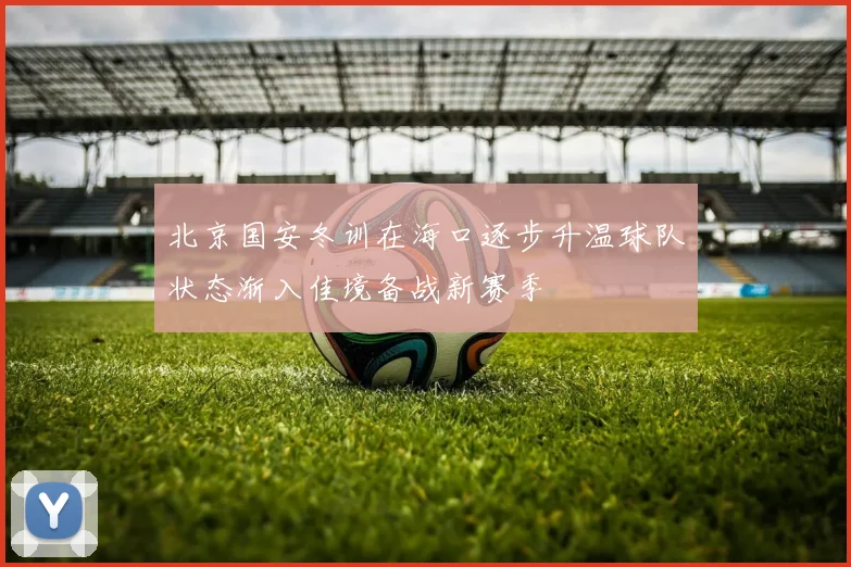 北京国安冬训在海口逐步升温球队状态渐入佳境备战新赛季
