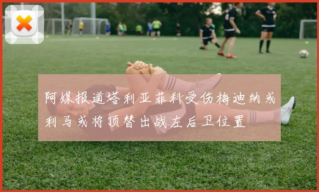 阿媒报道塔利亚菲科受伤梅迪纳或利马或将顶替出战左后卫位置