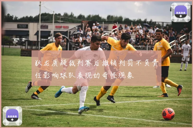 狄龙质疑裁判赛后撤销判罚不负责任影响球队表现的奇怪现象