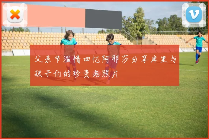 父亲节温情回忆阿耶莎分享库里与孩子们的珍贵老照片