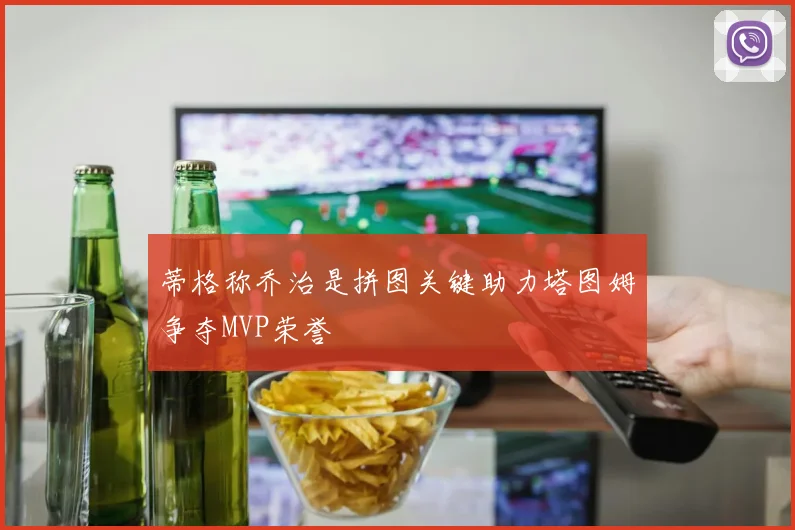 蒂格称乔治是拼图关键助力塔图姆争夺MVP荣誉