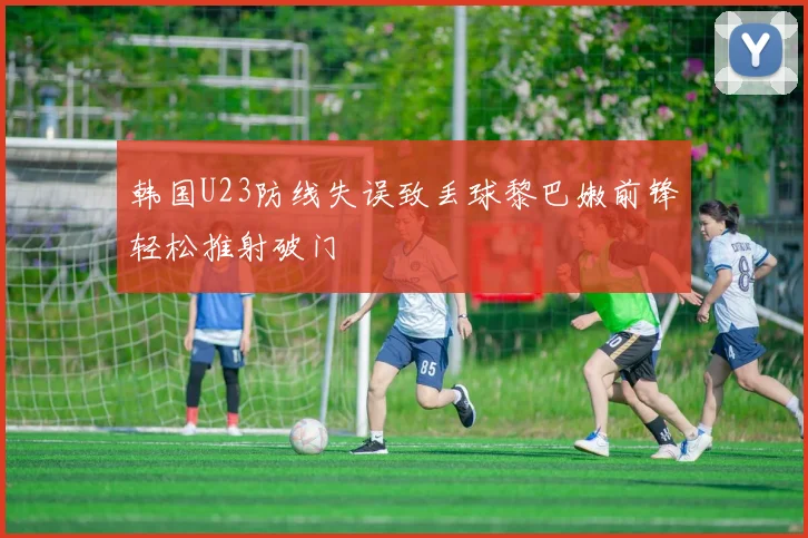 韩国U23防线失误致丢球黎巴嫩前锋轻松推射破门