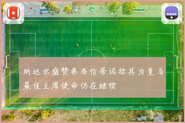 纳达尔盛赞弗洛伦蒂诺称其为皇马最佳主席使命仍在继续