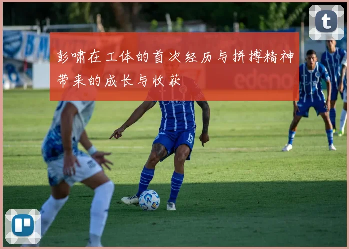 彭啸在工体的首次经历与拼搏精神带来的成长与收获