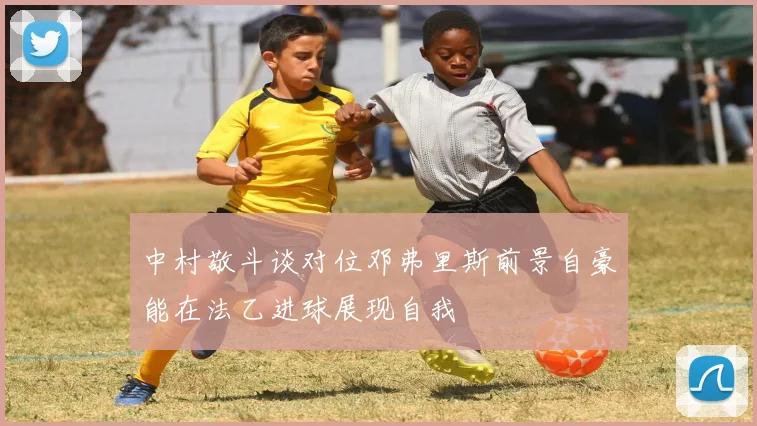 中村敬斗谈对位邓弗里斯前景自豪能在法乙进球展现自我