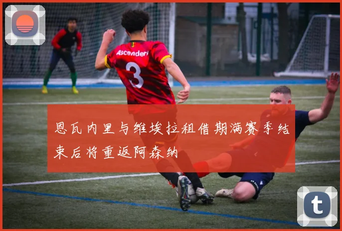 恩瓦内里与维埃拉租借期满赛季结束后将重返阿森纳