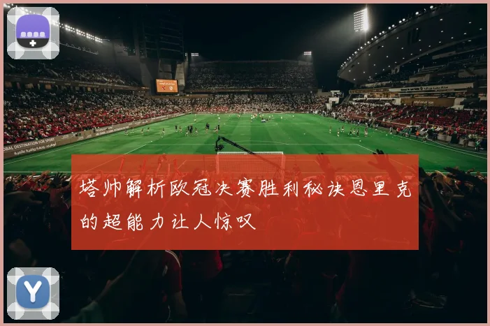 塔帅解析欧冠决赛胜利秘诀恩里克的超能力让人惊叹