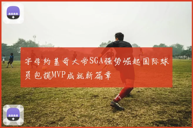 字母约基奇大帝SGA强势崛起国际球员包揽MVP成就新篇章