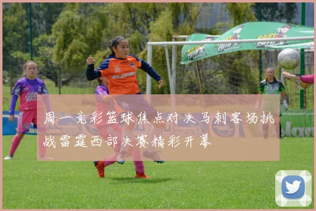 周一竞彩篮球焦点对决马刺客场挑战雷霆西部决赛精彩开幕