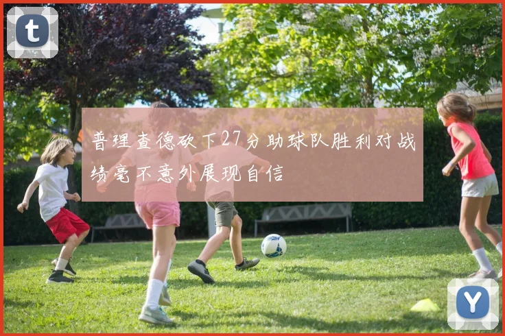 普理查德砍下27分助球队胜利对战绩毫不意外展现自信