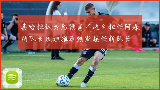 奥哈拉认为厄德高不适合担任阿森纳队长坎迪推荐赖斯接任新队长