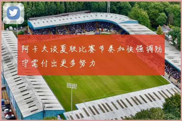阿卡夫谈夏联比赛节奏加快强调防守需付出更多努力
