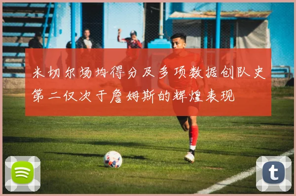 米切尔场均得分及多项数据创队史第二仅次于詹姆斯的辉煌表现