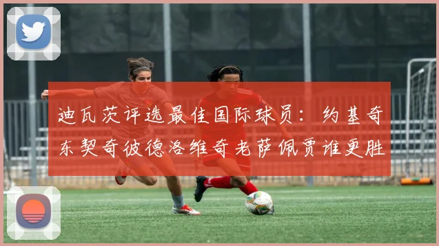 迪瓦茨评选最佳国际球员：约基奇东契奇彼德洛维奇老萨佩贾谁更胜一筹