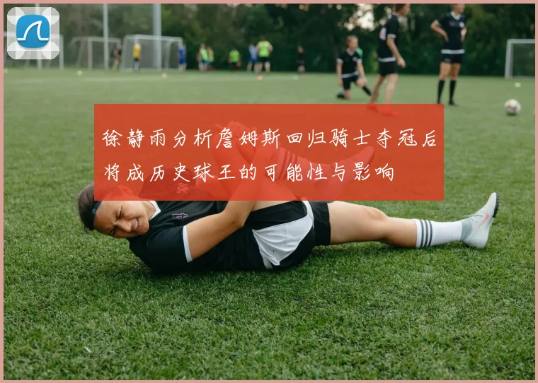 徐静雨分析詹姆斯回归骑士夺冠后将成历史球王的可能性与影响