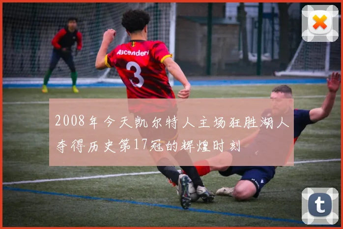 2008年今天凯尔特人主场狂胜湖人夺得历史第17冠的辉煌时刻