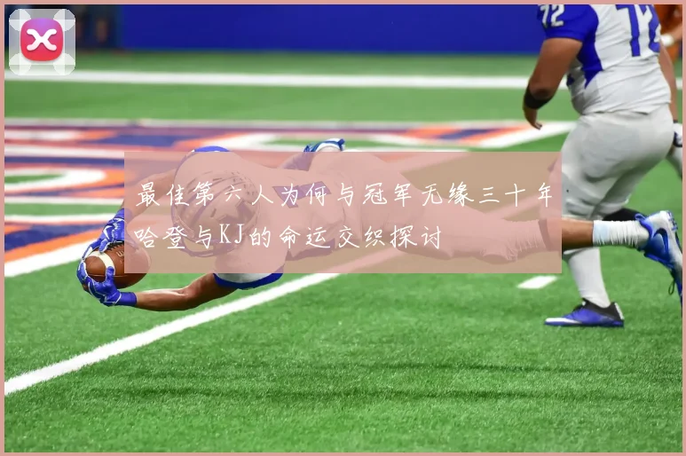 最佳第六人为何与冠军无缘三十年哈登与KJ的命运交织探讨