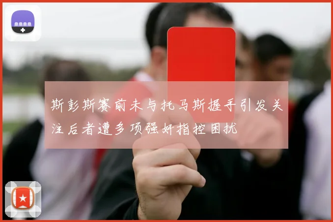 斯彭斯赛前未与托马斯握手引发关注后者遭多项强奸指控困扰