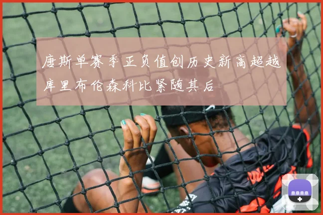 唐斯单赛季正负值创历史新高超越库里布伦森科比紧随其后