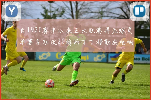 自1920赛季以来五大联赛再无球员单赛季助攻20梅西丁丁穆勒成绝响