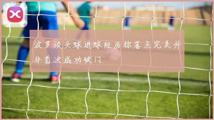 波罗谈头球进球经历称落点完美并非首次成功破门