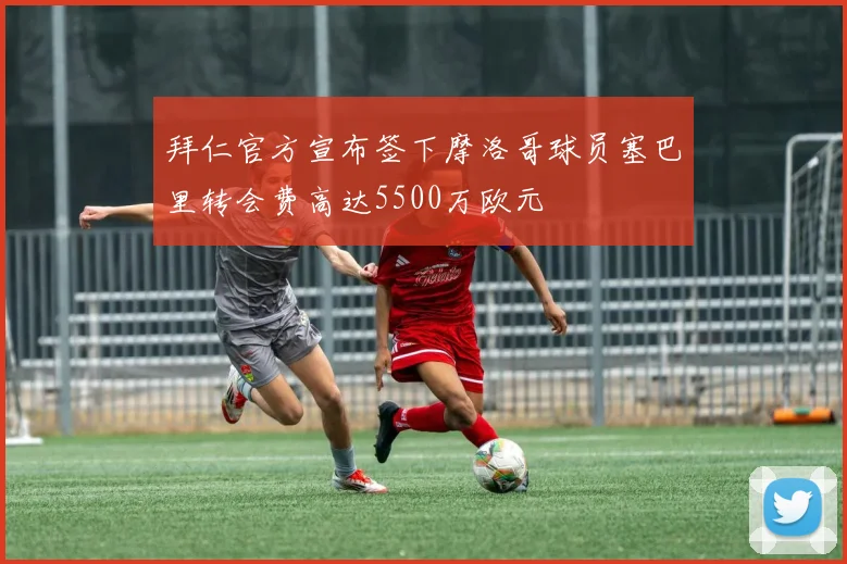 拜仁官方宣布签下摩洛哥球员塞巴里转会费高达5500万欧元
