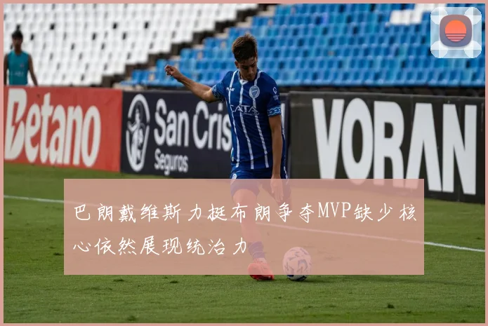 巴朗戴维斯力挺布朗争夺MVP缺少核心依然展现统治力