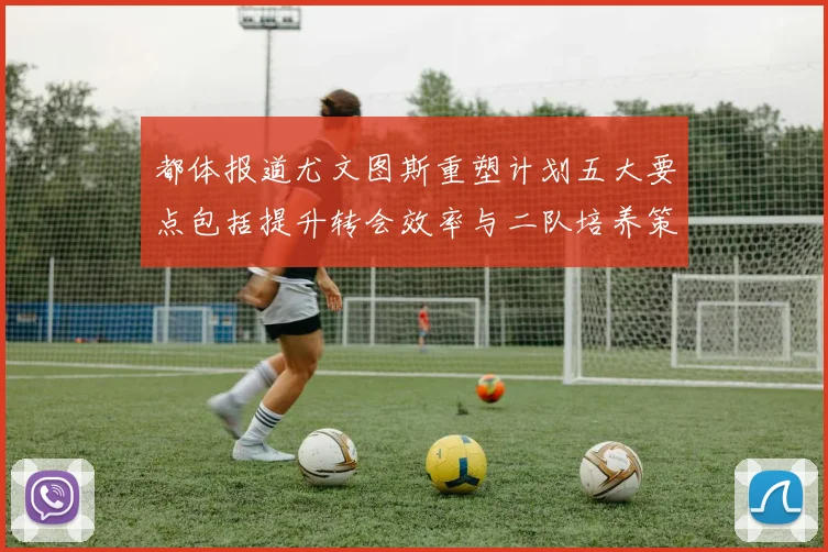 都体报道尤文图斯重塑计划五大要点包括提升转会效率与二队培养策略