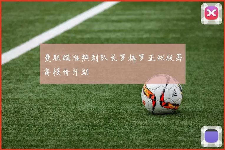 曼联瞄准热刺队长罗梅罗正积极筹备报价计划
