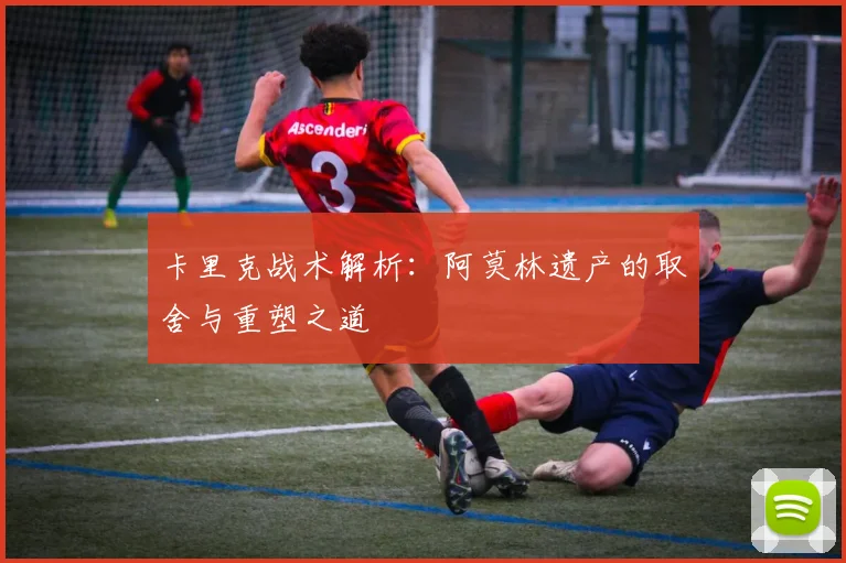 卡里克战术解析：阿莫林遗产的取舍与重塑之道