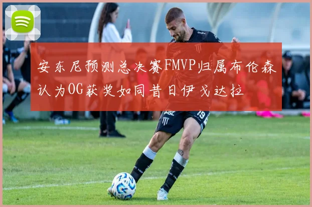 安东尼预测总决赛FMVP归属布伦森认为OG获奖如同昔日伊戈达拉
