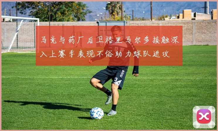 马竞与药厂后卫格里马尔多接触深入上赛季表现不俗助力球队进攻