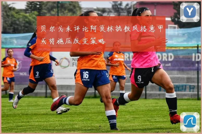 贝尔戈米评论阿莫林执教风格意甲或将施压改变策略