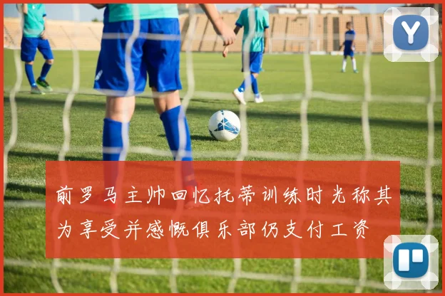 前罗马主帅回忆托蒂训练时光称其为享受并感慨俱乐部仍支付工资