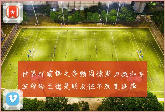 世界杯前锋之争赖因德斯力挺加克波称哈兰德是朋友但不改变选择