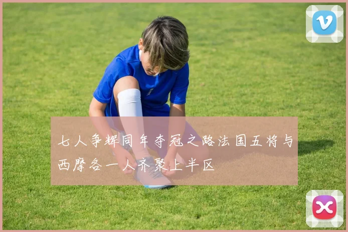 七人争辉同年夺冠之路法国五将与西摩各一人齐聚上半区